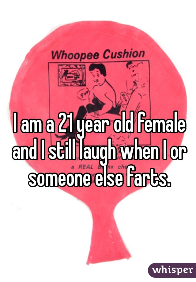I am a 21 year old female and I still laugh when I or someone else farts. 