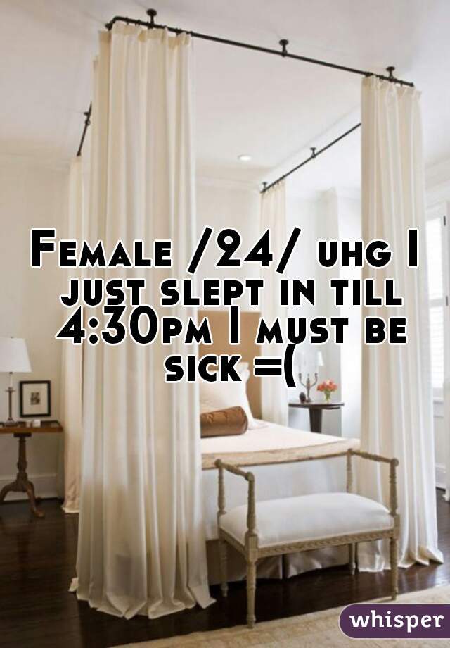 Female /24/ uhg I just slept in till 4:30pm I must be sick =(