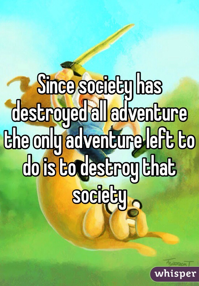 Since society has destroyed all adventure the only adventure left to do is to destroy that society
