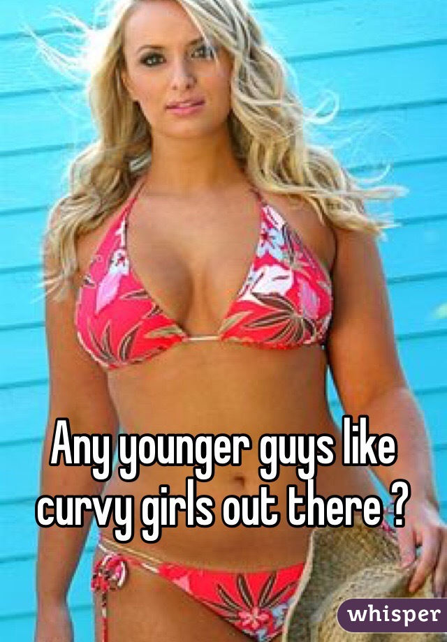 Any younger guys like curvy girls out there ?