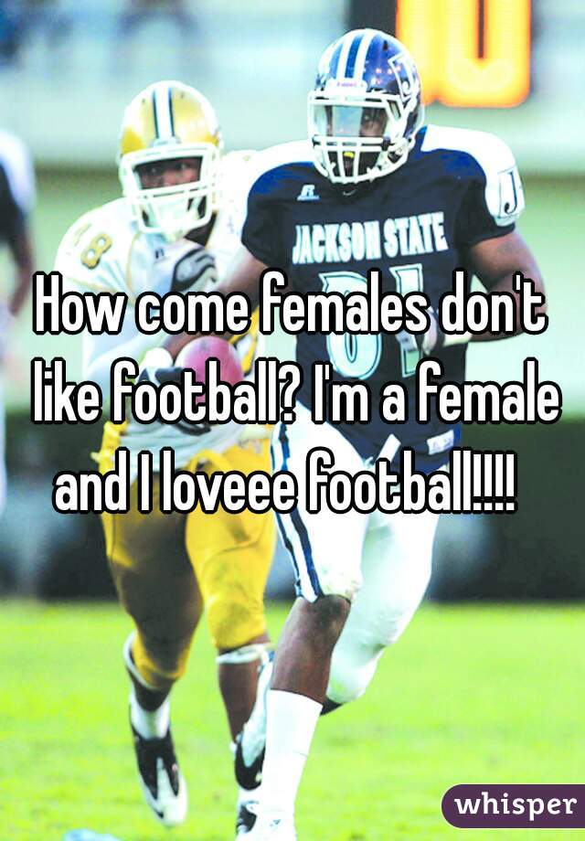 How come females don't like football? I'm a female and I loveee football!!!!  