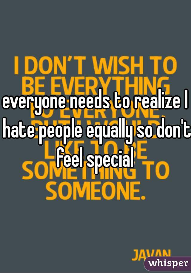 everyone needs to realize I hate people equally so don't feel special 