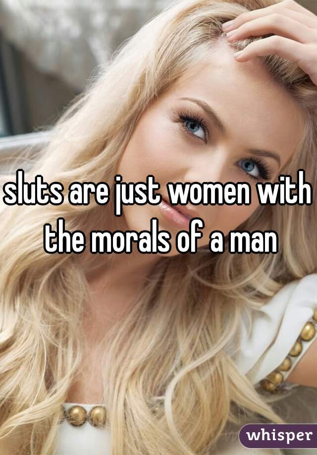 sluts are just women with the morals of a man