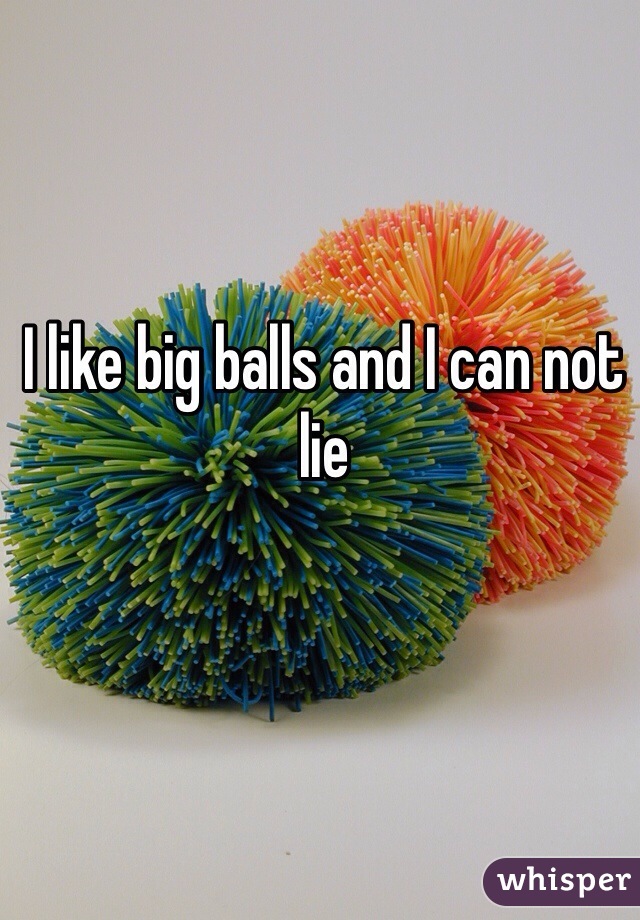 I like big balls and I can not lie