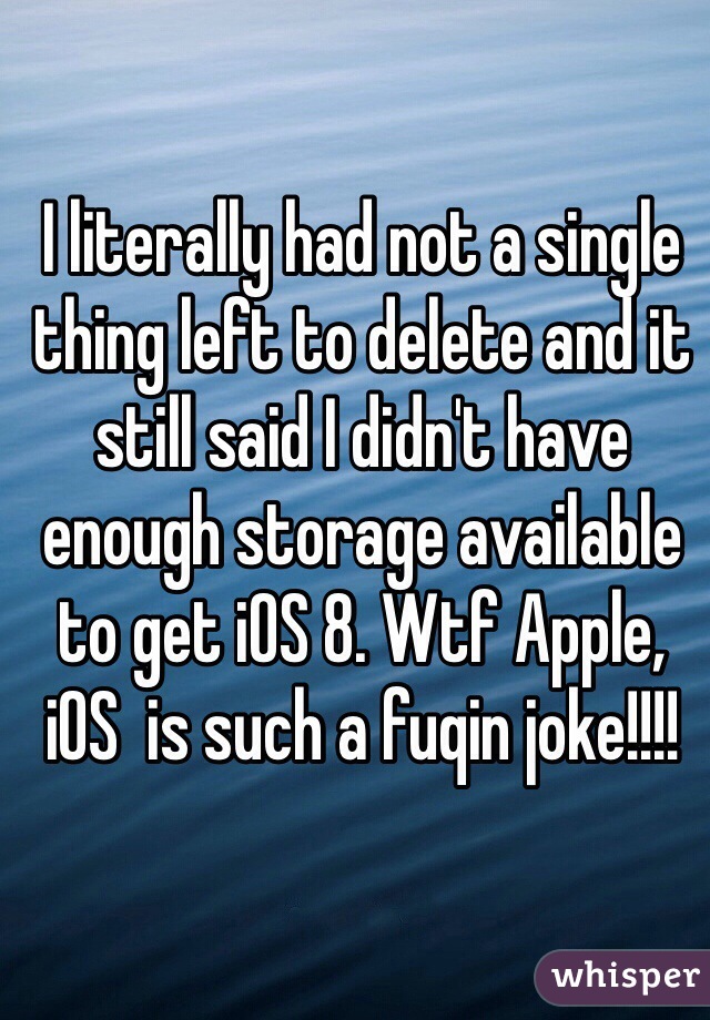 I literally had not a single thing left to delete and it still said I didn't have enough storage available to get iOS 8. Wtf Apple, iOS  is such a fuqin joke!!!!