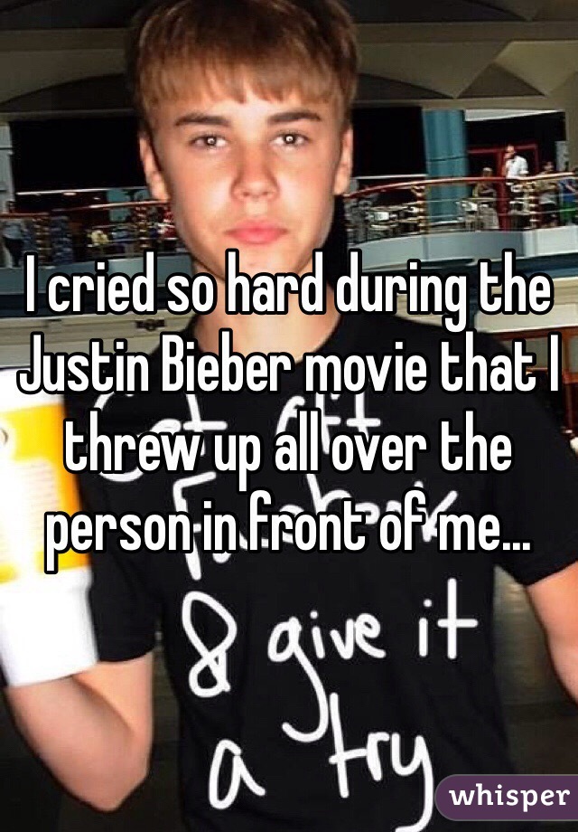 I cried so hard during the Justin Bieber movie that I threw up all over the person in front of me... 
