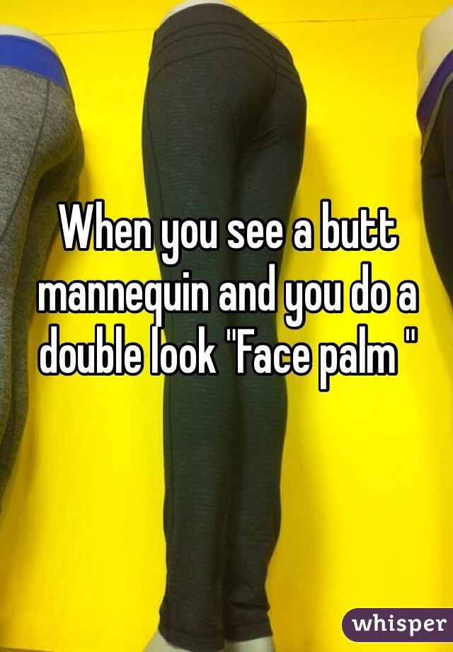 When you see a butt mannequin and you do a double look "Face palm "