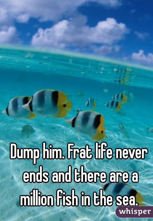 Dump him. Frat life never ends and there are a million fish in the sea. 