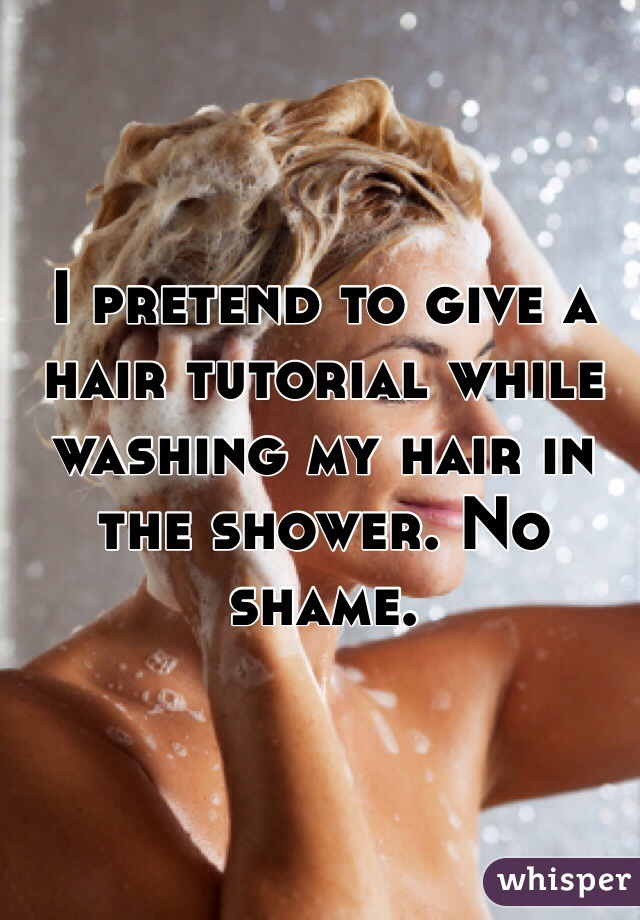 I pretend to give a hair tutorial while washing my hair in the shower. No shame.
