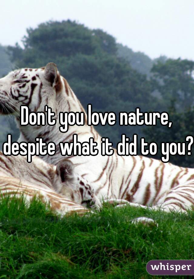 Don't you love nature, despite what it did to you?

