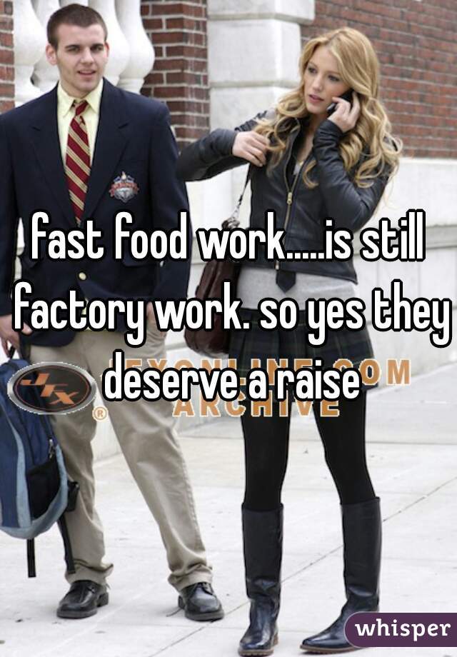 fast food work.....is still factory work. so yes they deserve a raise