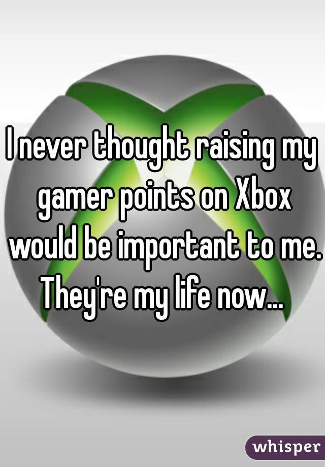 I never thought raising my gamer points on Xbox would be important to me. They're my life now... 
