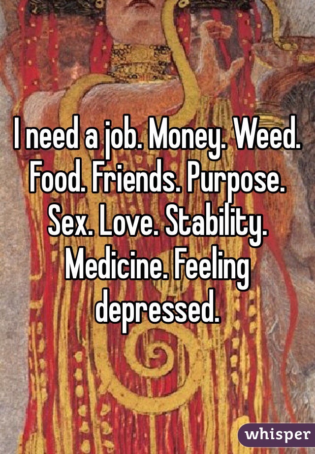 I need a job. Money. Weed. Food. Friends. Purpose. Sex. Love. Stability. Medicine. Feeling depressed. 