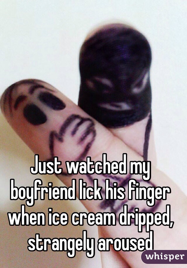 Just watched my boyfriend lick his finger when ice cream dripped, strangely aroused  
