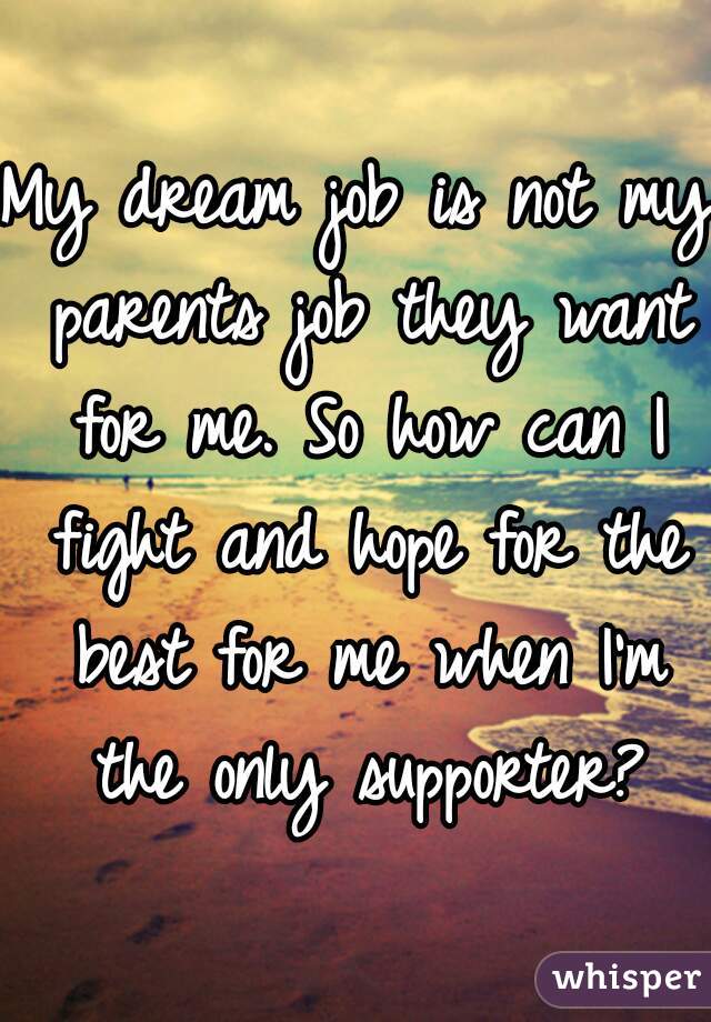 My dream job is not my parents job they want for me. So how can I fight and hope for the best for me when I'm the only supporter?