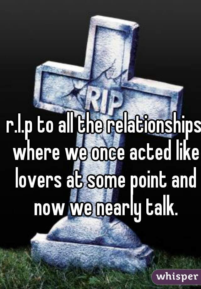 r.I.p to all the relationships where we once acted like lovers at some point and now we nearly talk.