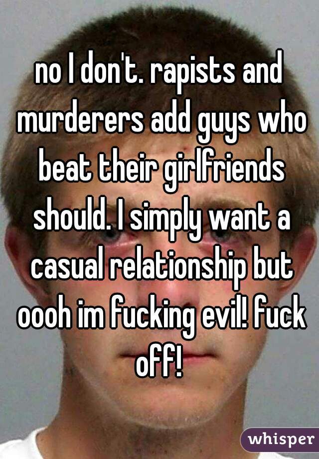 no I don't. rapists and murderers add guys who beat their girlfriends should. I simply want a casual relationship but oooh im fucking evil! fuck off! 