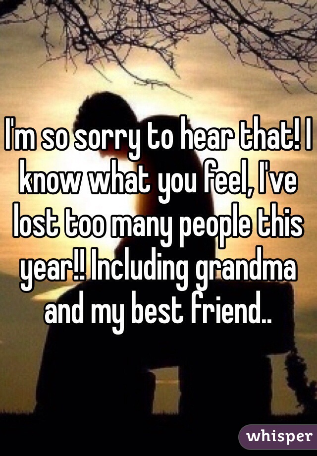 I'm so sorry to hear that! I know what you feel, I've lost too many people this year!! Including grandma and my best friend..