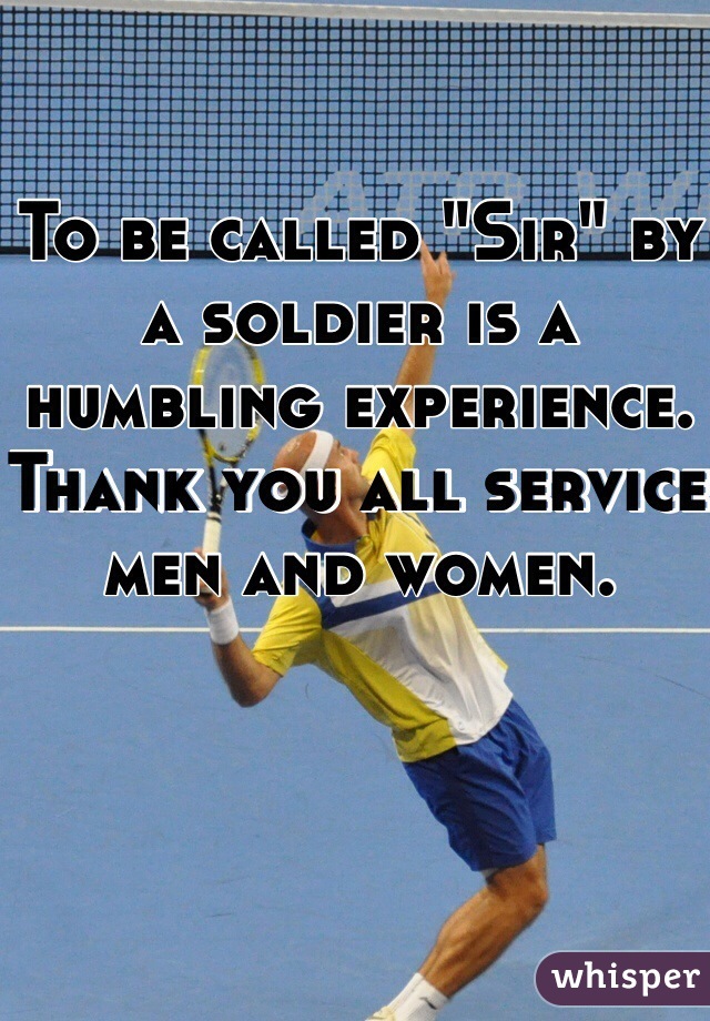 To be called "Sir" by a soldier is a humbling experience. Thank you all service men and women. 