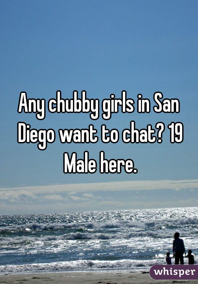 Any chubby girls in San Diego want to chat? 19 Male here.
