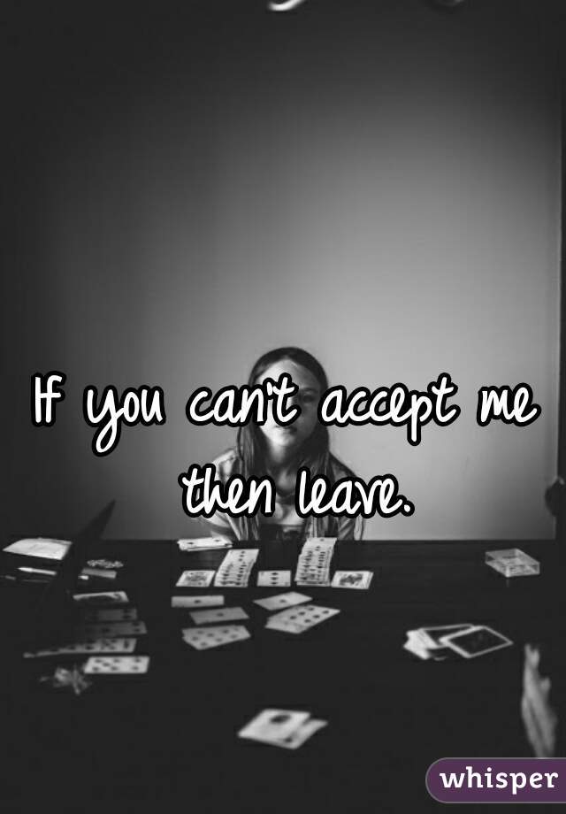 If you can't accept me then leave.