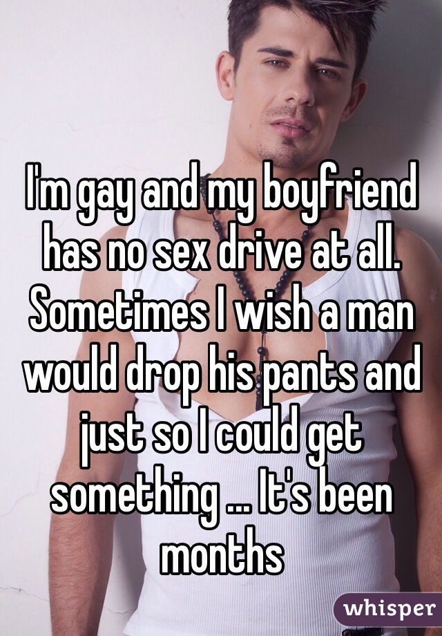 I'm gay and my boyfriend  has no sex drive at all. Sometimes I wish a man would drop his pants and just so I could get something ... It's been months 