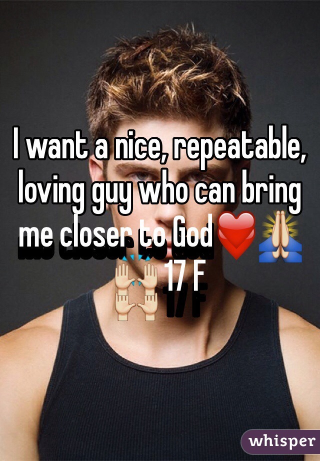 I want a nice, repeatable, loving guy who can bring me closer to God❤️🙏🙌 17 F