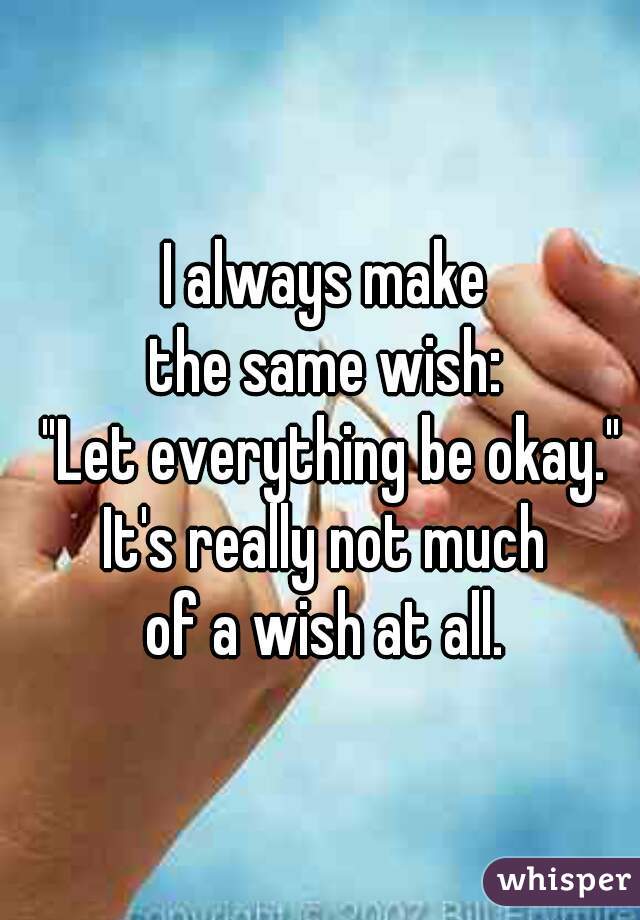 I always make 
the same wish: 
"Let everything be okay."


It's really not much 
of a wish at all. 