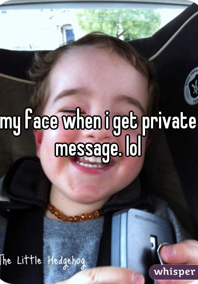 my face when i get private message. lol 