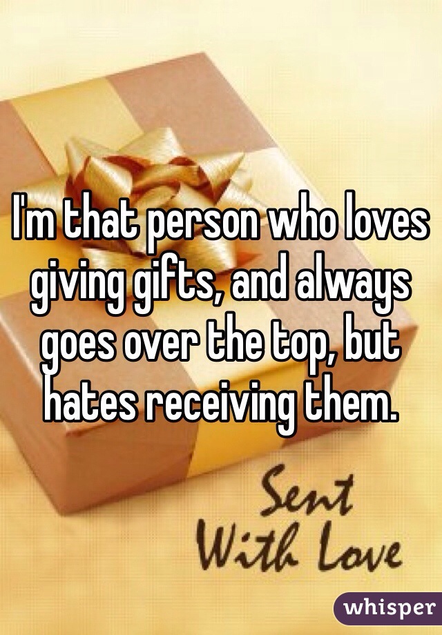 I'm that person who loves giving gifts, and always goes over the top, but hates receiving them.