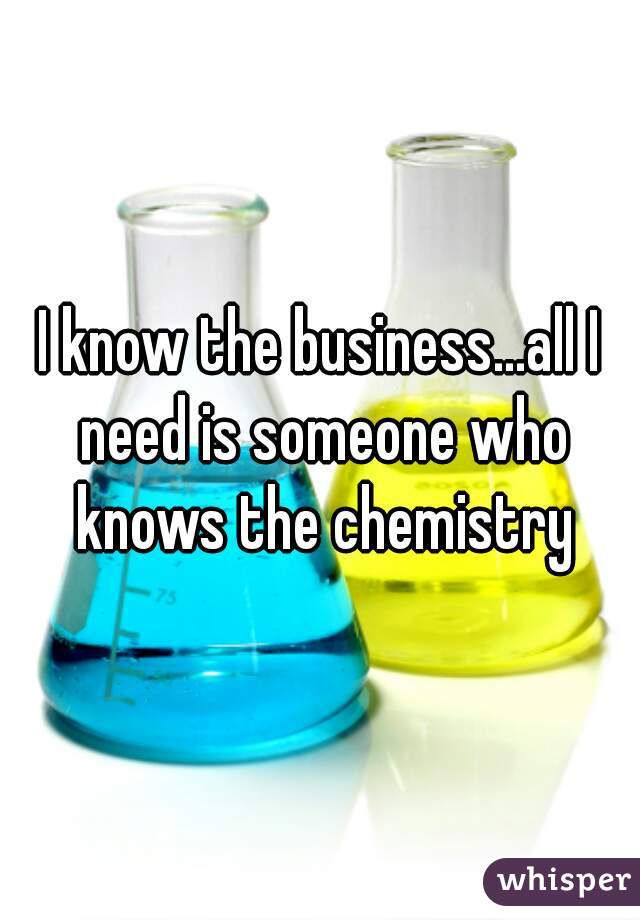 I know the business...all I need is someone who knows the chemistry