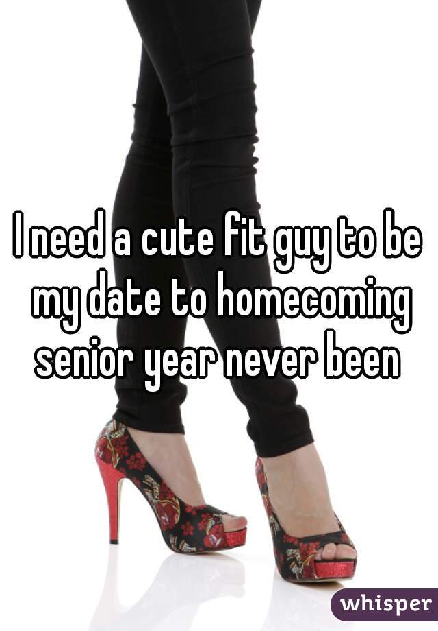I need a cute fit guy to be my date to homecoming senior year never been 