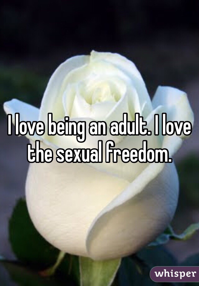 I love being an adult. I love the sexual freedom. 