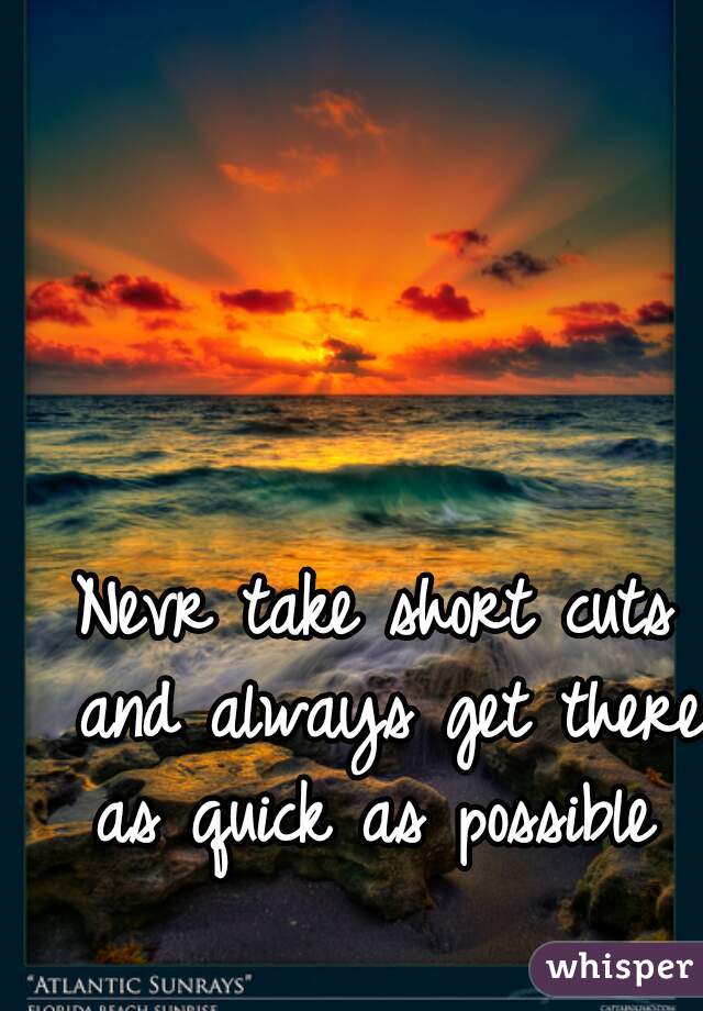 Nevr take short cuts and always get there as quick as possible 