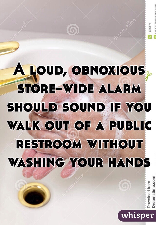 A loud, obnoxious store-wide alarm should sound if you walk out of a public restroom without washing your hands 