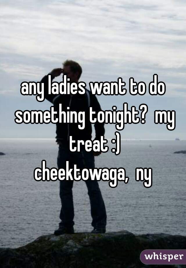 any ladies want to do something tonight?  my treat :)
cheektowaga,  ny