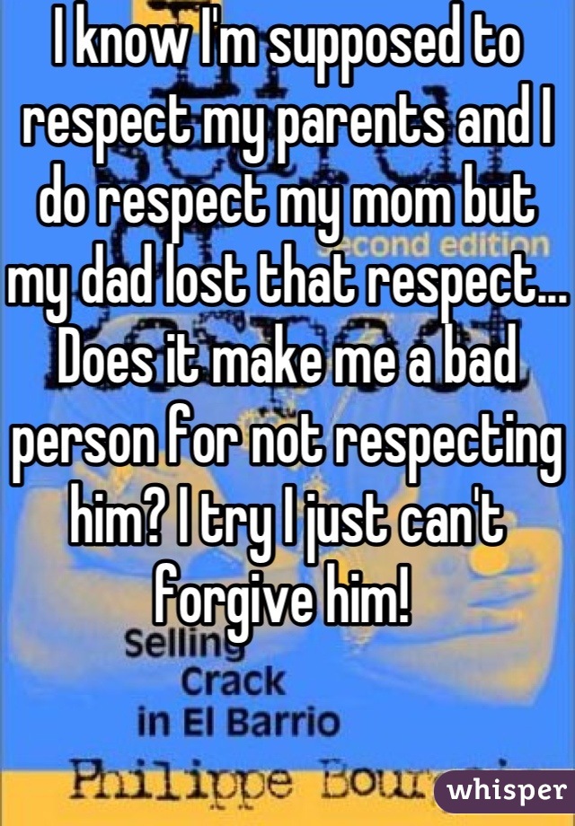 I know I'm supposed to respect my parents and I do respect my mom but my dad lost that respect... Does it make me a bad person for not respecting him? I try I just can't forgive him! 