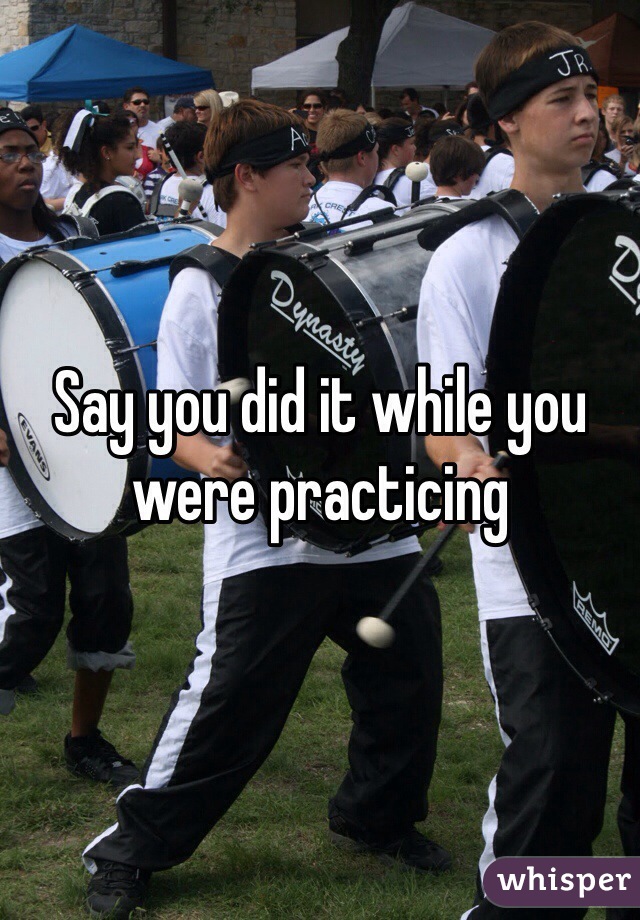 Say you did it while you were practicing