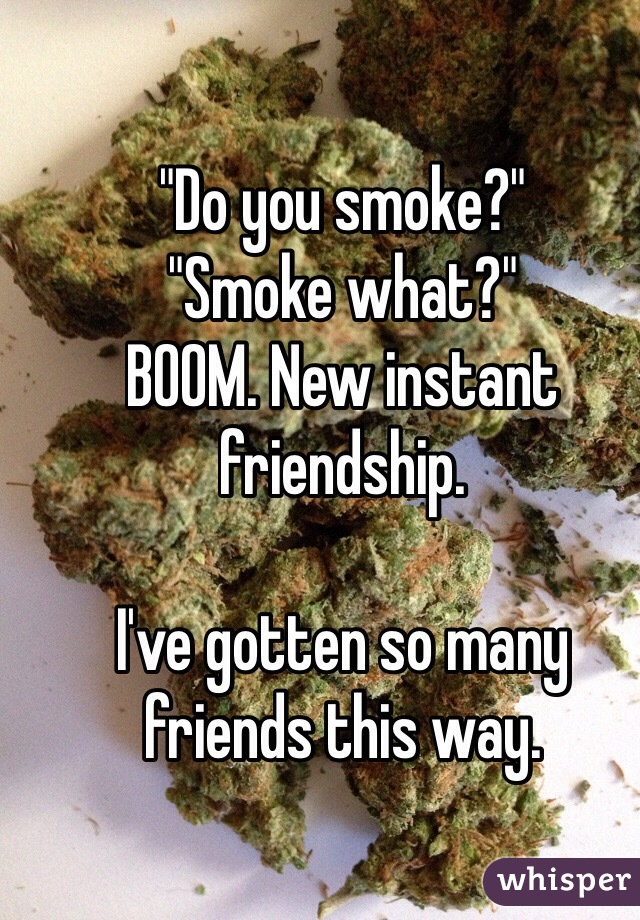 "Do you smoke?"
"Smoke what?"
BOOM. New instant friendship.

I've gotten so many friends this way. 