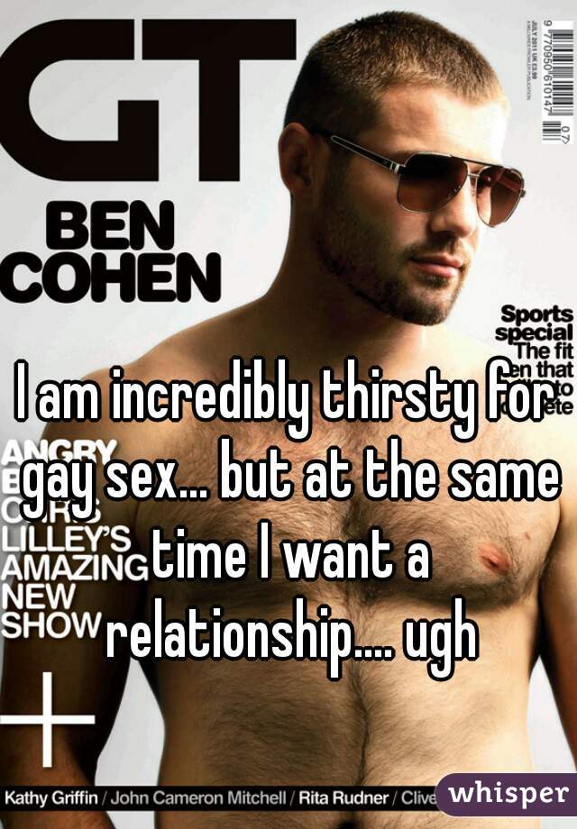 I am incredibly thirsty for gay sex... but at the same time I want a relationship.... ugh
