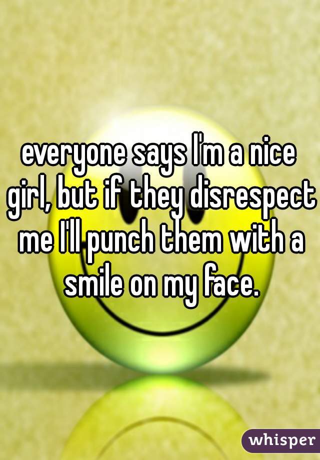 everyone says I'm a nice girl, but if they disrespect me I'll punch them with a smile on my face.