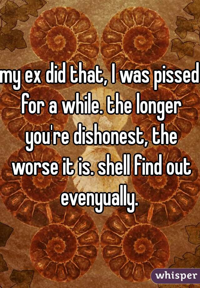my ex did that, I was pissed for a while. the longer you're dishonest, the worse it is. shell find out evenyually. 