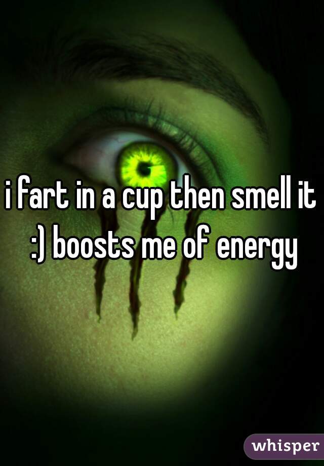 i fart in a cup then smell it :) boosts me of energy