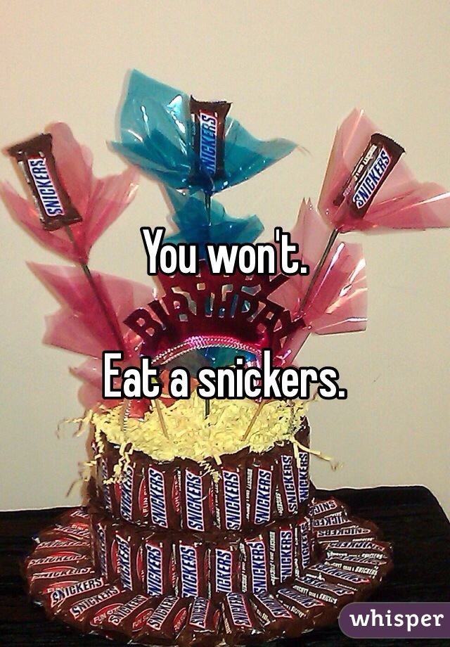 You won't. 

Eat a snickers. 
