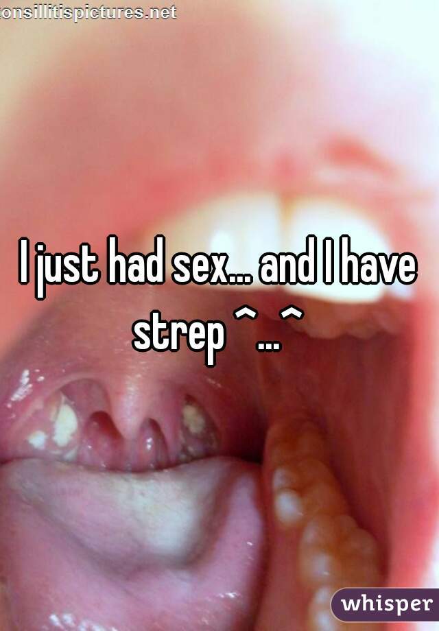 I just had sex... and I have strep ^...^ 