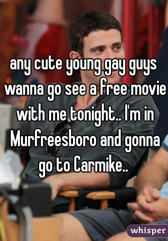 any cute young gay guys wanna go see a free movie with me tonight.. I'm in Murfreesboro and gonna go to Carmike.. 