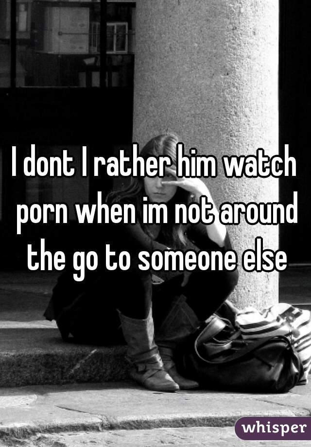 I dont I rather him watch porn when im not around the go to someone else