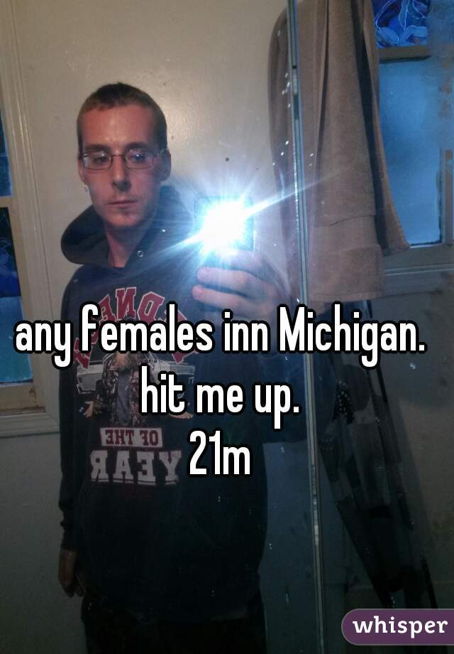 any females inn Michigan. hit me up. 
 21m 
