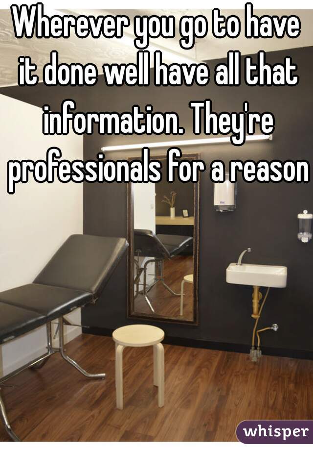 Wherever you go to have it done well have all that information. They're professionals for a reason.