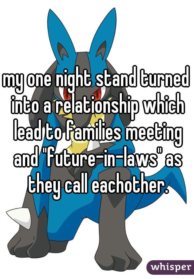 my one night stand turned into a relationship which lead to families meeting and "future-in-laws" as they call eachother.